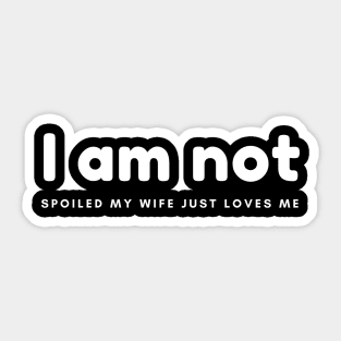 I am not spoiled my wife just loves me Sticker